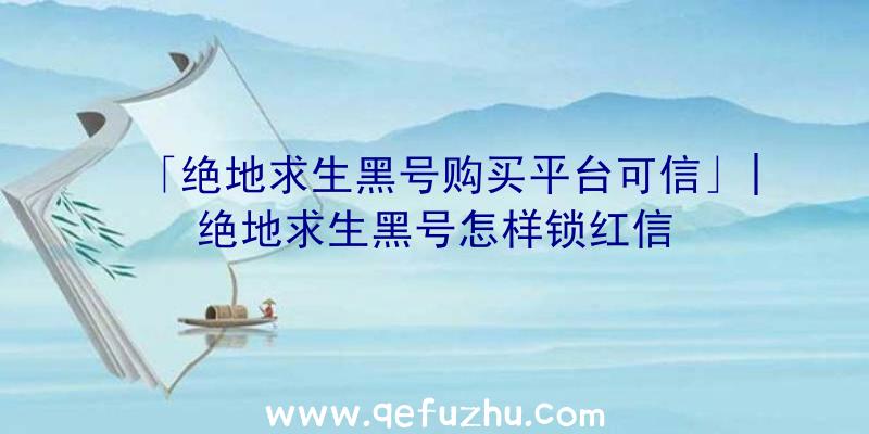 「绝地求生黑号购买平台可信」|绝地求生黑号怎样锁红信